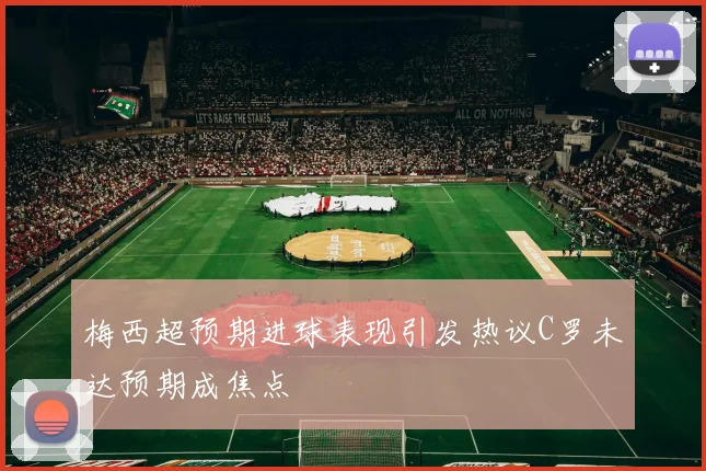 梅西超预期进球表现引发热议C罗未达预期成焦点