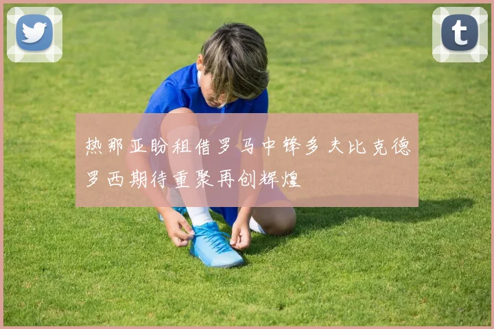 热那亚盼租借罗马中锋多夫比克德罗西期待重聚再创辉煌