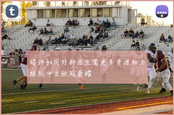 塔帅如同外科医生需更多资源助力球队冲击欧冠荣耀
