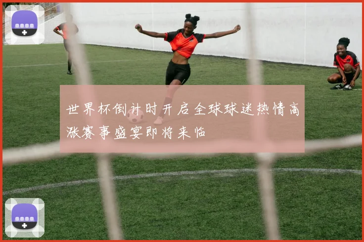 世界杯倒计时开启全球球迷热情高涨赛事盛宴即将来临