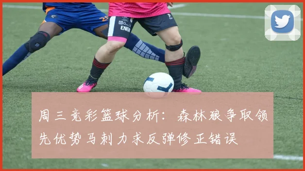 周三竞彩篮球分析：森林狼争取领先优势马刺力求反弹修正错误