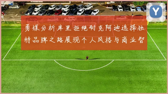 勇媒分析库里拒绝耐克阿迪选择独特品牌之路展现个人风格与商业智慧