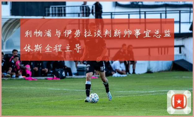 利物浦与伊劳拉谈判新帅事宜总监休斯全程主导