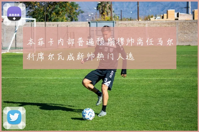 本菲卡内部普遍预期穆帅离任马尔科席尔瓦成新帅热门人选