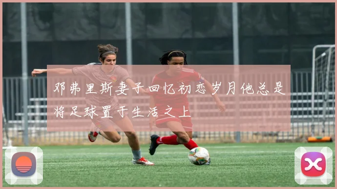 邓弗里斯妻子回忆初恋岁月他总是将足球置于生活之上