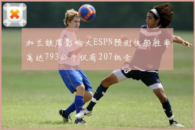 加兰缺席影响大ESPN预测快船胜率高达793公牛仅有207机会