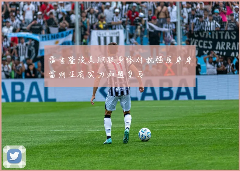 雷吉隆谈美职联身体对抗强度库库雷利亚有实力加盟皇马