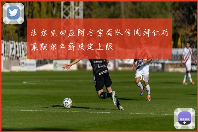 法尔克回应阿方索离队传闻拜仁对莱默尔年薪设定上限