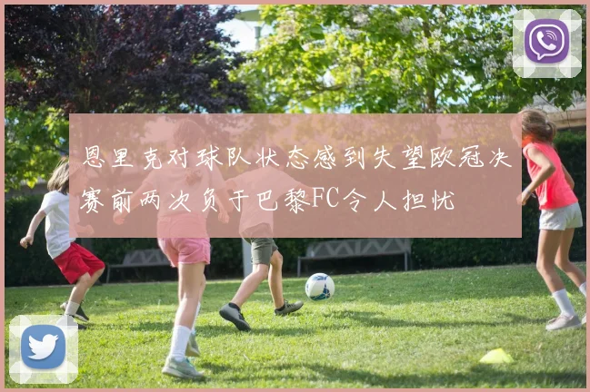 恩里克对球队状态感到失望欧冠决赛前两次负于巴黎FC令人担忧