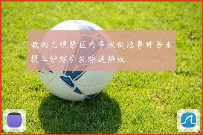裁判无视禁区内争议倒地事件吾米提江铲球引发球迷热议