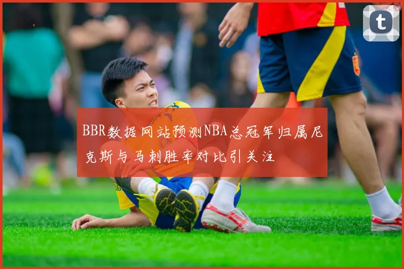 BBR数据网站预测NBA总冠军归属尼克斯与马刺胜率对比引关注