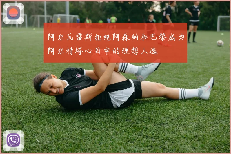 阿尔瓦雷斯拒绝阿森纳和巴黎成为阿尔特塔心目中的理想人选