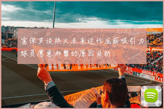 富保罗谈热火未来运作底薪吸引力球员愿意加盟的原因分析