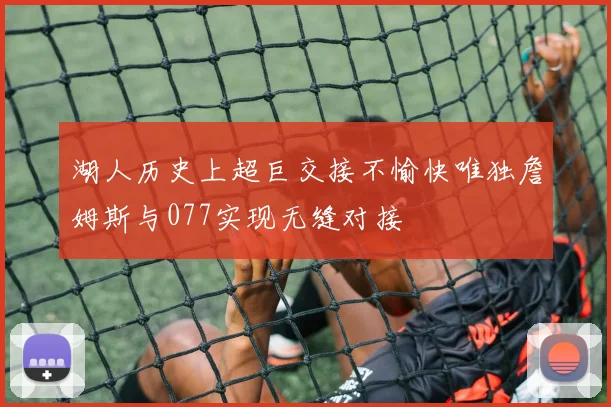湖人历史上超巨交接不愉快唯独詹姆斯与077实现无缝对接