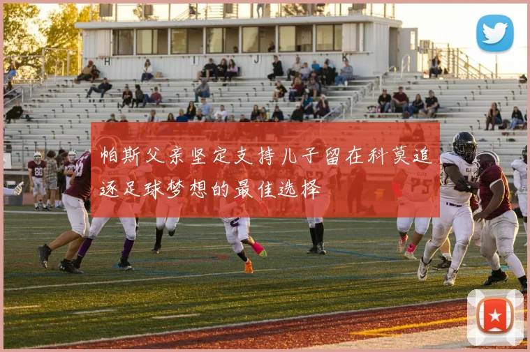 帕斯父亲坚定支持儿子留在科莫追逐足球梦想的最佳选择