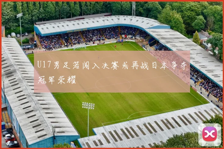 U17男足若闯入决赛或再战日本争夺冠军荣耀