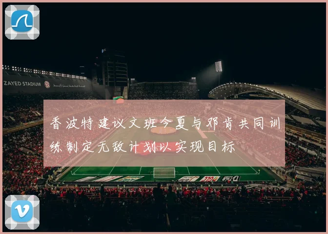 香波特建议文班今夏与邓肯共同训练制定无敌计划以实现目标