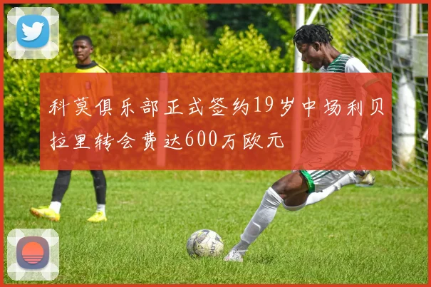 科莫俱乐部正式签约19岁中场利贝拉里转会费达600万欧元