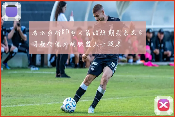 名记分析KD与火箭的短期关系及合同履行能力的联盟人士疑虑
