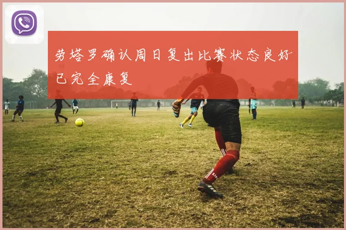 劳塔罗确认周日复出比赛状态良好已完全康复