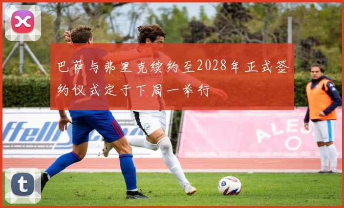 巴萨与弗里克续约至2028年正式签约仪式定于下周一举行
