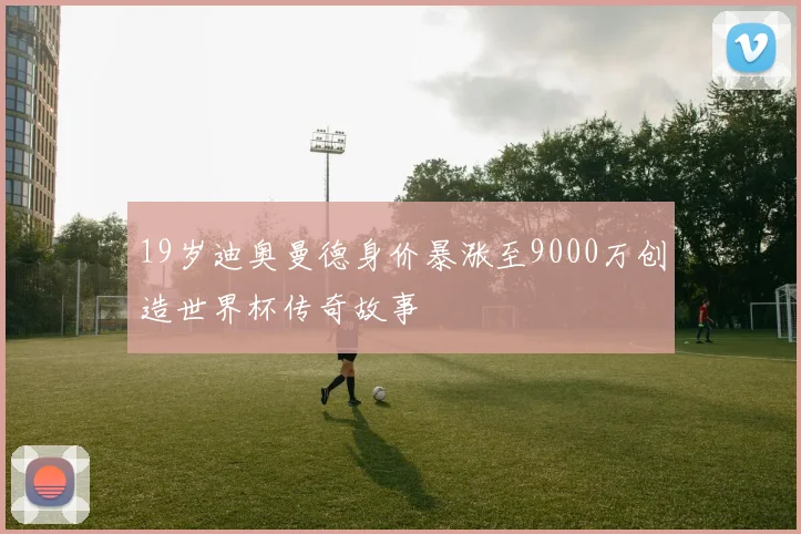 19岁迪奥曼德身价暴涨至9000万创造世界杯传奇故事