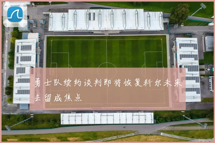 勇士队续约谈判即将恢复科尔未来去留成焦点