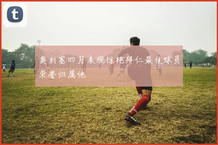奥利塞四月表现惊艳拜仁最佳球员荣誉归属他