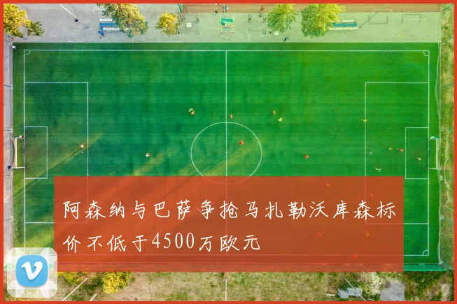 阿森纳与巴萨争抢马扎勒沃库森标价不低于4500万欧元