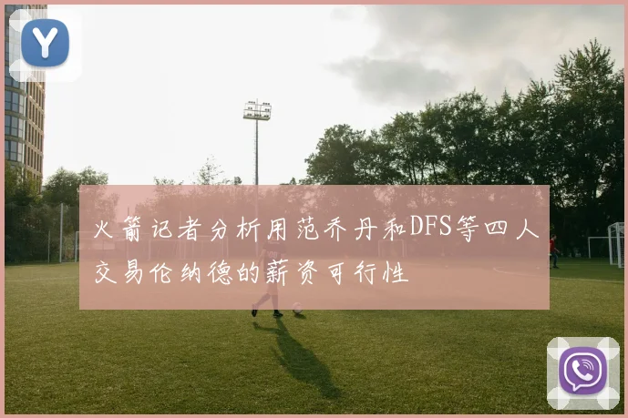 火箭记者分析用范乔丹和DFS等四人交易伦纳德的薪资可行性