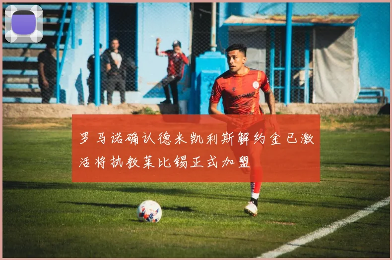 罗马诺确认德米凯利斯解约金已激活将执教莱比锡正式加盟