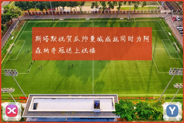 斯塔默祝贺瓜帅曼城成就同时为阿森纳夺冠送上祝福