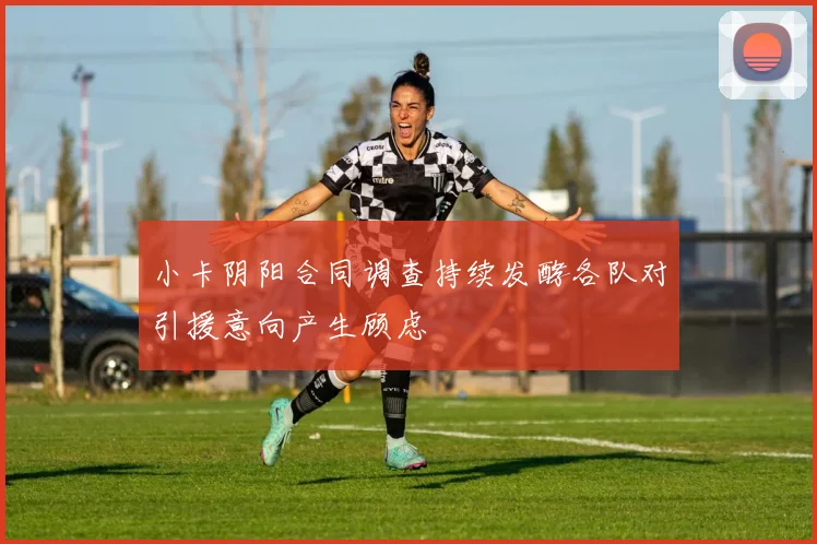 小卡阴阳合同调查持续发酵各队对引援意向产生顾虑