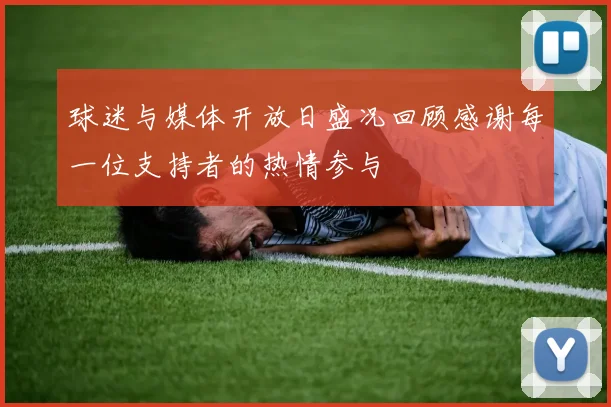 球迷与媒体开放日盛况回顾感谢每一位支持者的热情参与