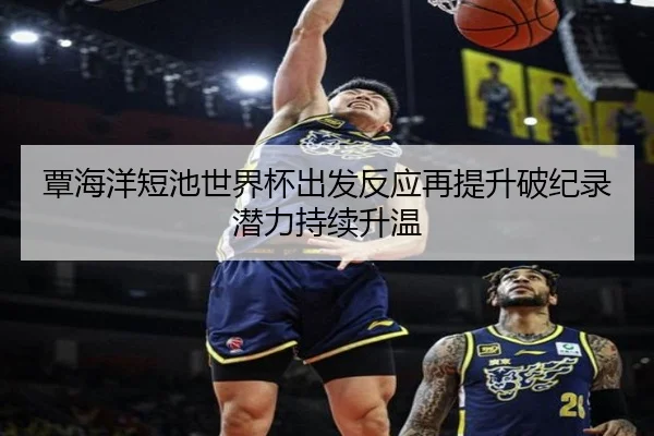 覃海洋短池世界杯出发反应再提升破纪录潜力持续升温